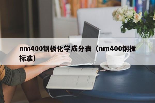 nm400钢板化学成分表（nm400钢板标准）