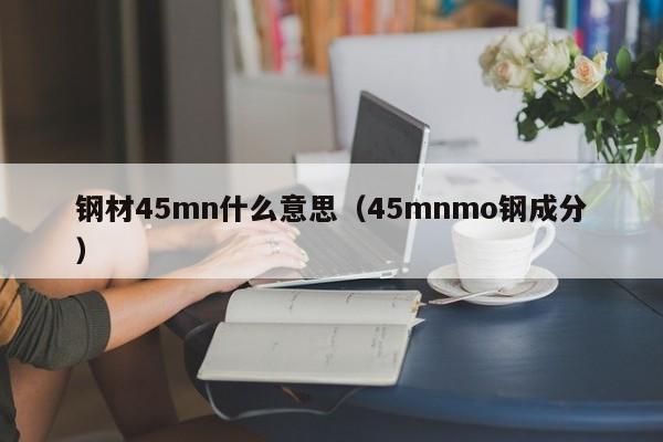 钢材45mn什么意思（45mnmo钢成分）