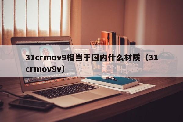 31crmov9相当于国内什么材质（31crmov9v）