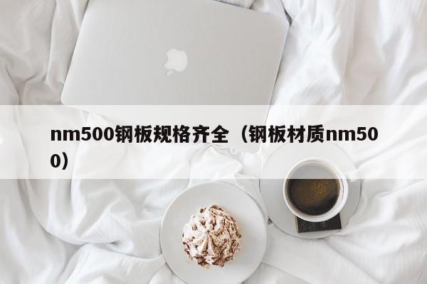 nm500钢板规格齐全（钢板材质nm500）