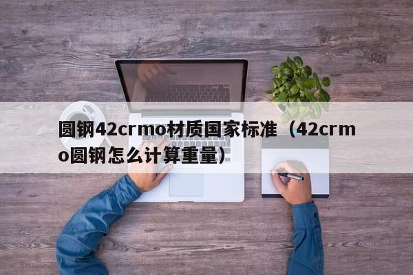 圆钢42crmo材质国家标准（42crmo圆钢怎么计算重量）