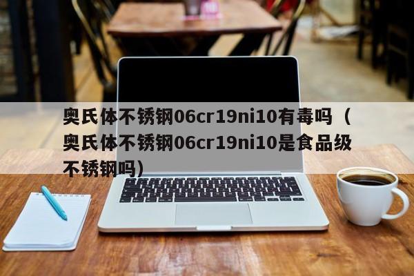 奥氏体不锈钢06cr19ni10有毒吗（奥氏体不锈钢06cr19ni10是食品级不锈钢吗）