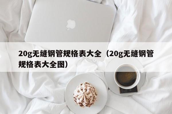 20g无缝钢管规格表大全（20g无缝钢管规格表大全图）