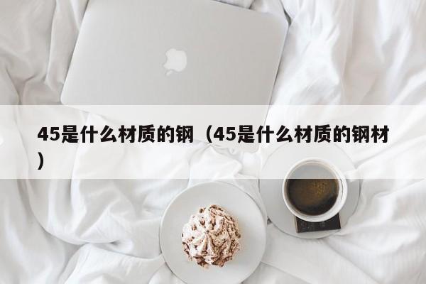 45是什么材质的钢（45是什么材质的钢材）