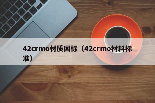 42crmo材质国标（42crmo材料标准）