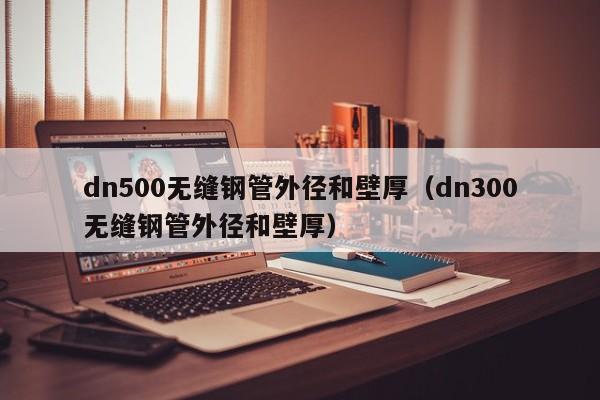 dn500无缝钢管外径和壁厚（dn300无缝钢管外径和壁厚）