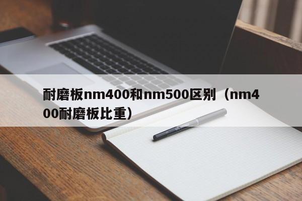 耐磨板nm400和nm500区别（nm400耐磨板比重）