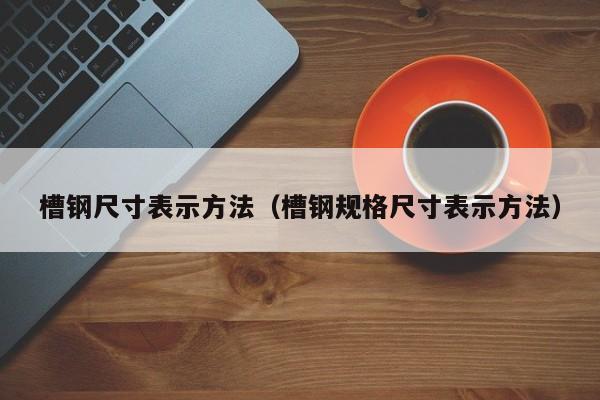 槽钢尺寸表示方法（槽钢规格尺寸表示方法）