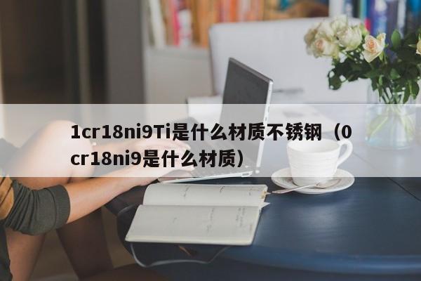 1cr18ni9Ti是什么材质不锈钢（0cr18ni9是什么材质）