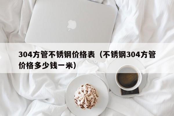 304方管不锈钢价格表（不锈钢304方管价格多少钱一米）