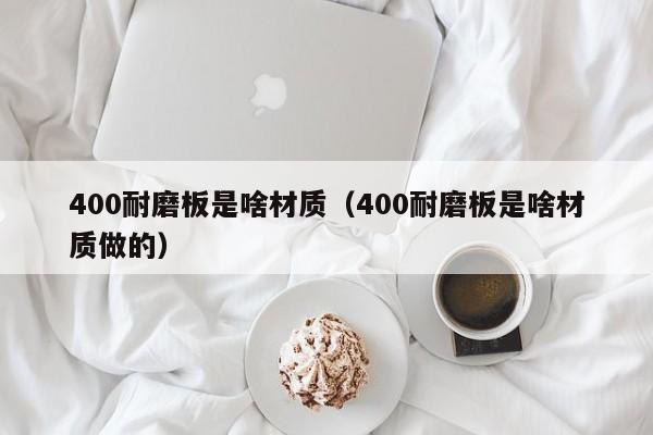 400耐磨板是啥材质（400耐磨板是啥材质做的）