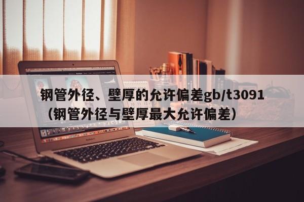 钢管外径、壁厚的允许偏差gb/t3091（钢管外径与壁厚最大允许偏差）