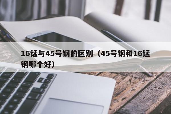 16锰与45号钢的区别（45号钢和16锰钢哪个好）