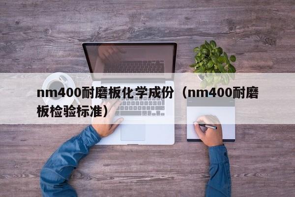 nm400耐磨板化学成份（nm400耐磨板检验标准）