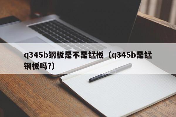 q345b钢板是不是锰板（q345b是锰钢板吗?）