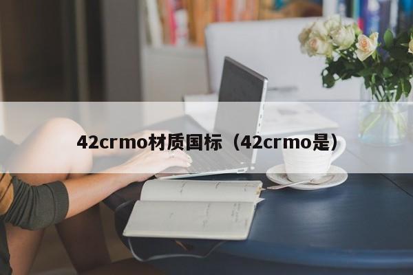 42crmo材质国标（42crmo是）