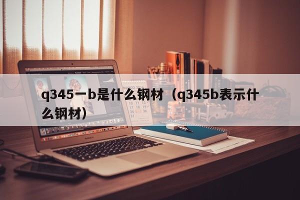 q345一b是什么钢材（q345b表示什么钢材）