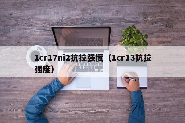 1cr17ni2抗拉强度（1cr13抗拉强度）