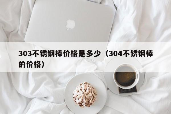 303不锈钢棒价格是多少（304不锈钢棒的价格）