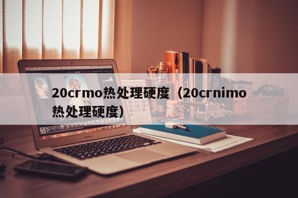 20crmo热处理硬度（20crnimo热处理硬度）