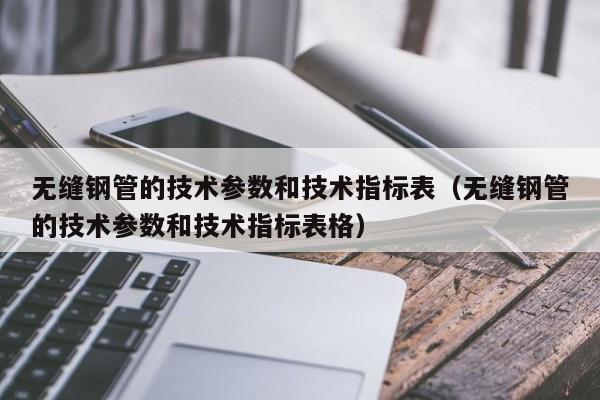 无缝钢管的技术参数和技术指标表（无缝钢管的技术参数和技术指标表格）