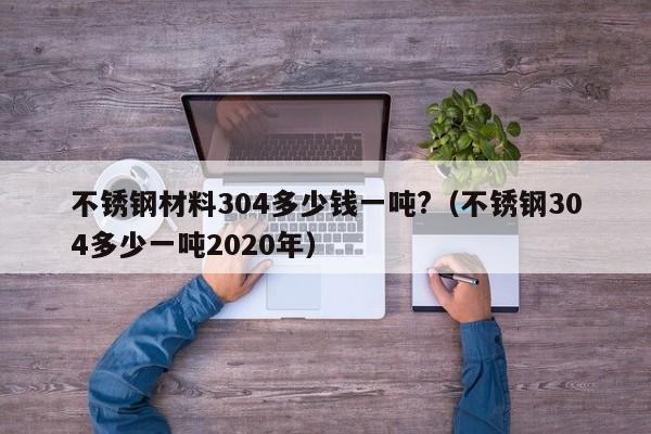 不锈钢材料304多少钱一吨?（不锈钢304多少一吨2020年）