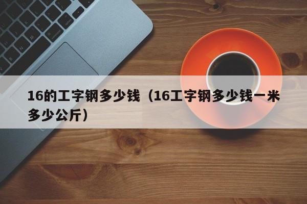 16的工字钢多少钱（16工字钢多少钱一米多少公斤）