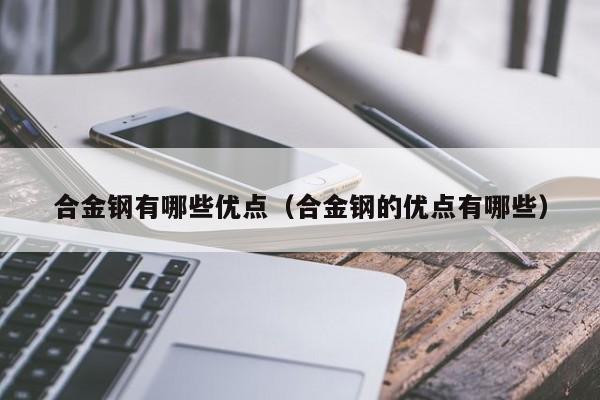 合金钢有哪些优点（合金钢的优点有哪些）