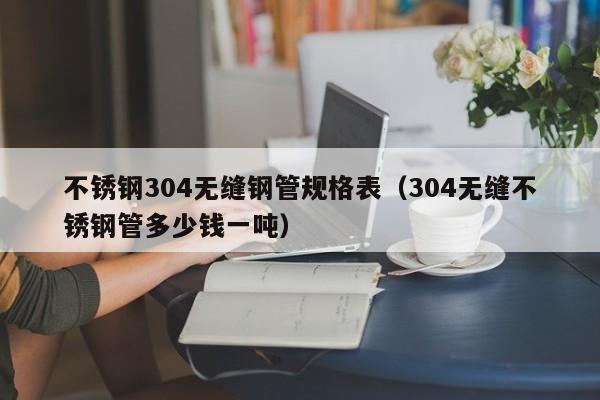 不锈钢304无缝钢管规格表（304无缝不锈钢管多少钱一吨）