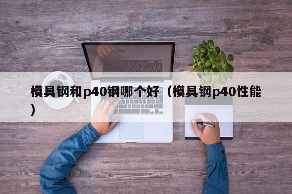 模具钢和p40钢哪个好（模具钢p40性能）