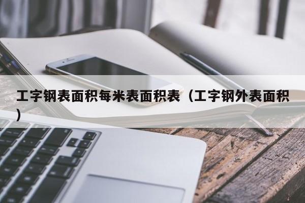 工字钢表面积每米表面积表（工字钢外表面积）