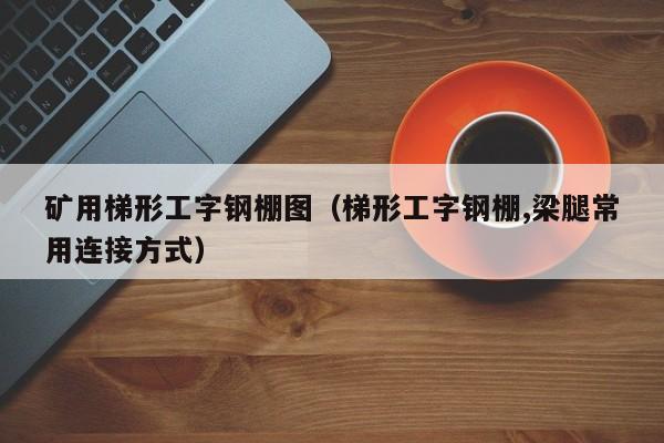 矿用梯形工字钢棚图（梯形工字钢棚,梁腿常用连接方式）