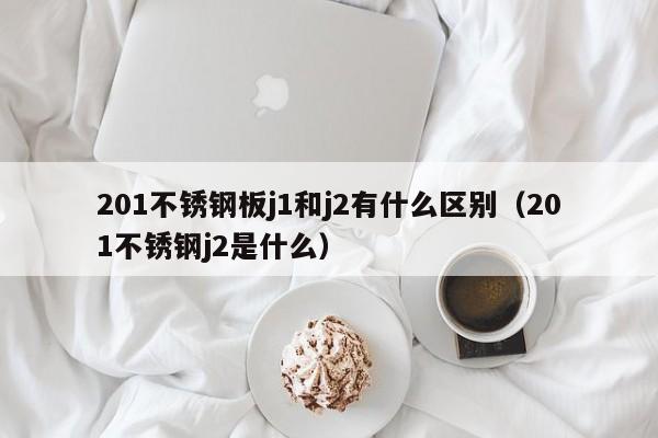 201不锈钢板j1和j2有什么区别（201不锈钢j2是什么）