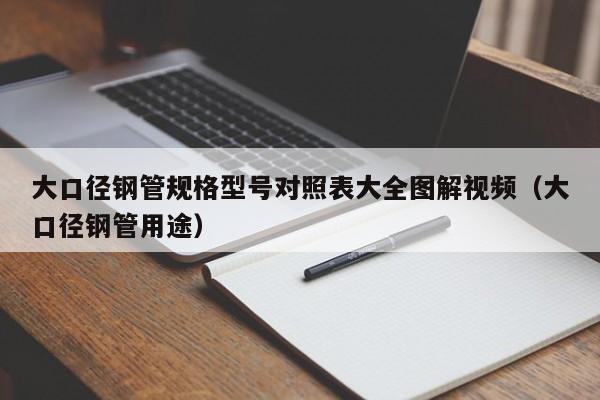 大口径钢管规格型号对照表大全图解视频（大口径钢管用途）