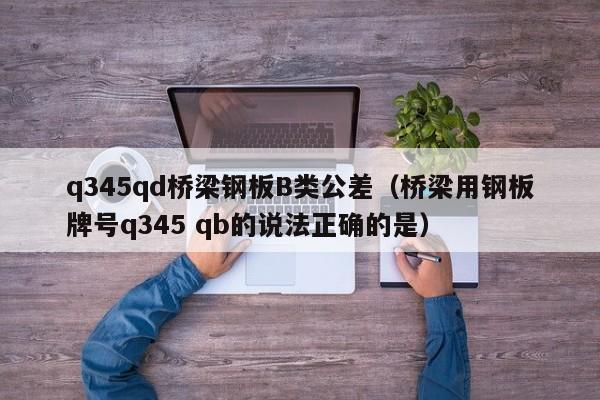 q345qd桥梁钢板B类公差（桥梁用钢板牌号q345 qb的说法正确的是）