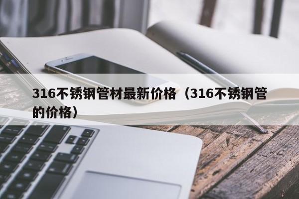 316不锈钢管材最新价格（316不锈钢管的价格）