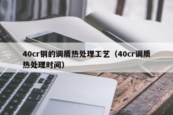 40cr钢的调质热处理工艺（40cr调质热处理时间）