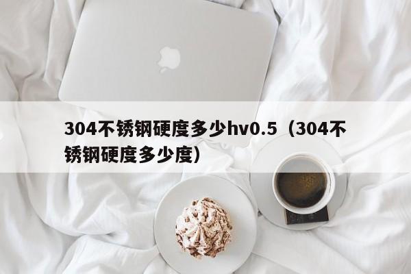 304不锈钢硬度多少hv0.5（304不锈钢硬度多少度）