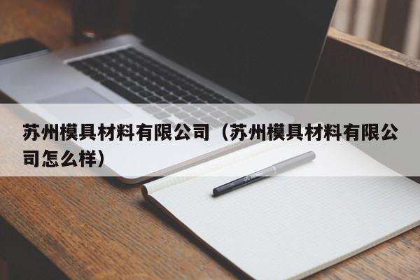 苏州模具材料有限公司（苏州模具材料有限公司很好   ）