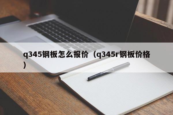 q345钢板怎么报价（q345r钢板价格）