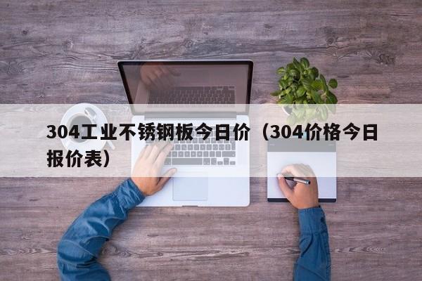 304工业不锈钢板今日价（304价格今日报价表）