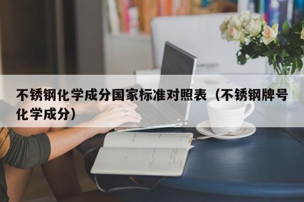 不锈钢化学成分国家标准对照表（不锈钢牌号化学成分）