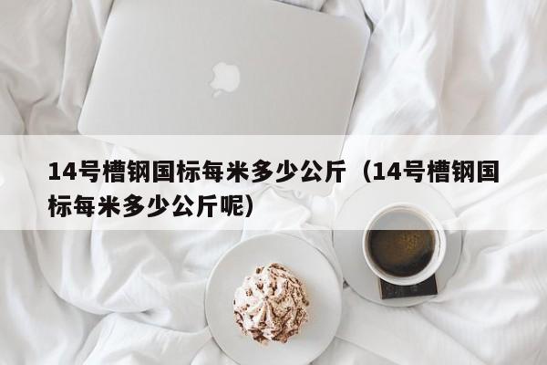 14号槽钢国标每米多少公斤（14号槽钢国标每米多少公斤呢）