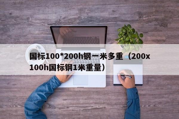 国标100*200h钢一米多重（200x100h国标钢1米重量）