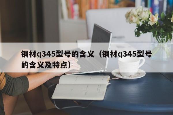 钢材q345型号的含义（钢材q345型号的含义及特点）